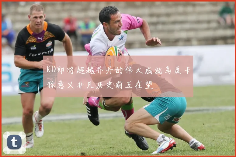 KD即将超越乔丹的伟大成就乌度卡称意义非凡历史前五在望