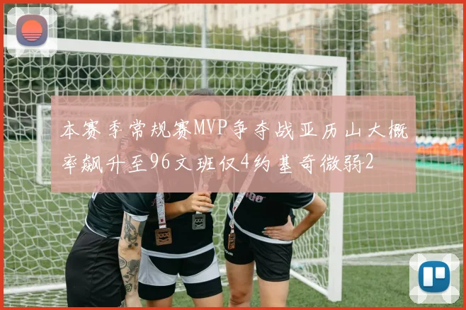本赛季常规赛MVP争夺战亚历山大概率飙升至96文班仅4约基奇微弱2