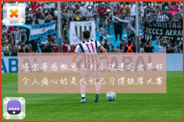 塔索蒂感慨意大利小孩遗忘世界杯令人痛心的是我们已习惯缺席大赛