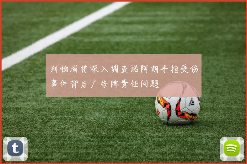 利物浦将深入调查诺阿朗手指受伤事件背后广告牌责任问题