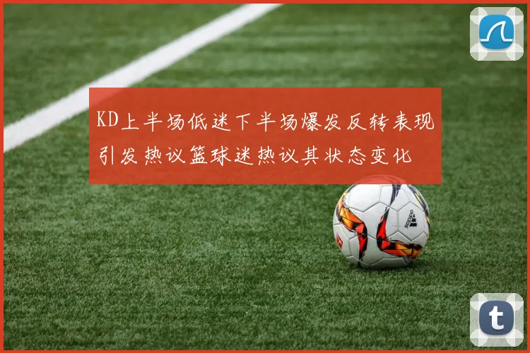 KD上半场低迷下半场爆发反转表现引发热议篮球迷热议其状态变化