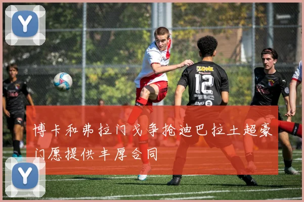 博卡和弗拉门戈争抢迪巴拉土超豪门愿提供丰厚合同