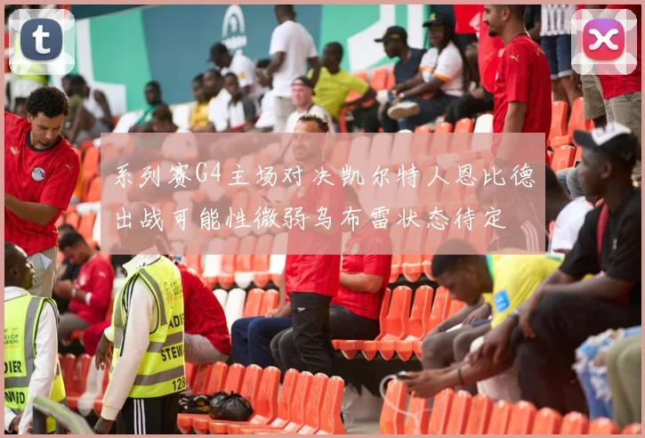 系列赛G4主场对决凯尔特人恩比德出战可能性微弱乌布雷状态待定