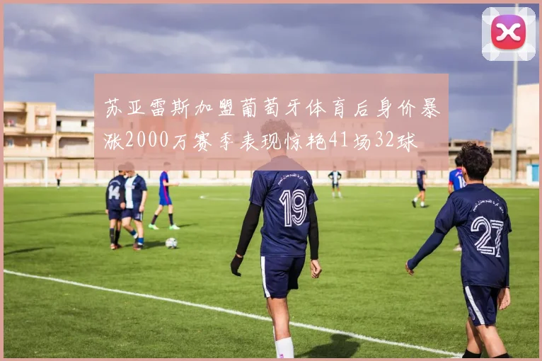 苏亚雷斯加盟葡萄牙体育后身价暴涨2000万赛季表现惊艳41场32球