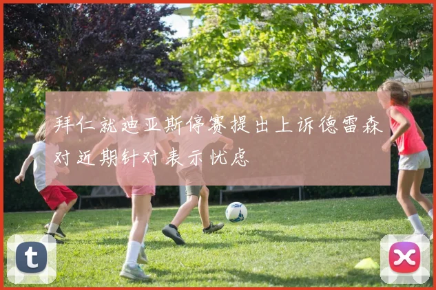 拜仁就迪亚斯停赛提出上诉德雷森对近期针对表示忧虑