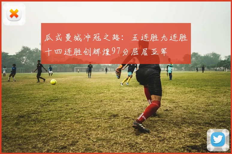 瓜式曼城冲冠之路：五连胜九连胜十四连胜创辉煌97分屈居亚军