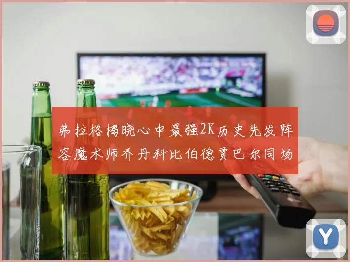 弗拉格揭晓心中最强2K历史先发阵容魔术师乔丹科比伯德贾巴尔同场竞技