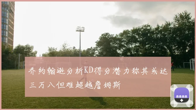 乔约翰逊分析KD得分潜力称其或达三万八但难超越詹姆斯