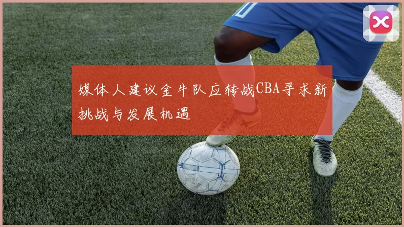 媒体人建议金牛队应转战CBA寻求新挑战与发展机遇