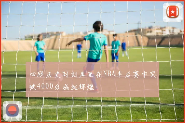 回顾历史时刻库里在NBA季后赛中突破4000分成就辉煌