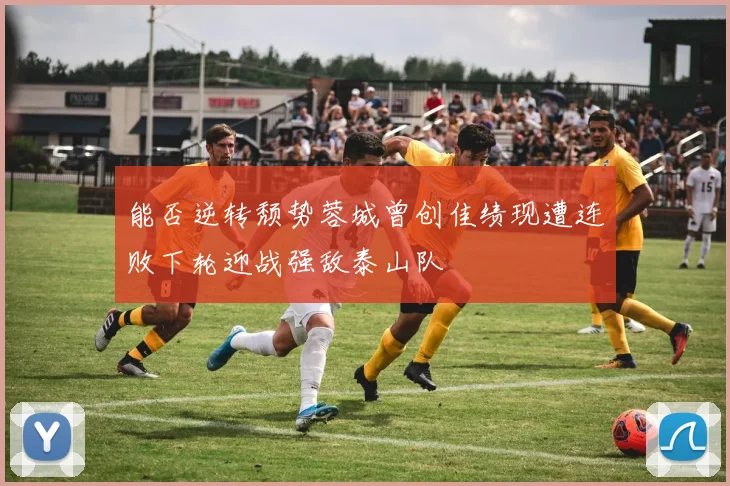能否逆转颓势蓉城曾创佳绩现遭连败下轮迎战强敌泰山队