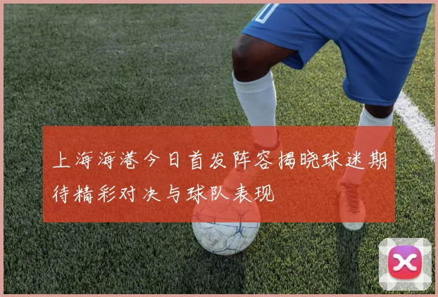 上海海港今日首发阵容揭晓球迷期待精彩对决与球队表现