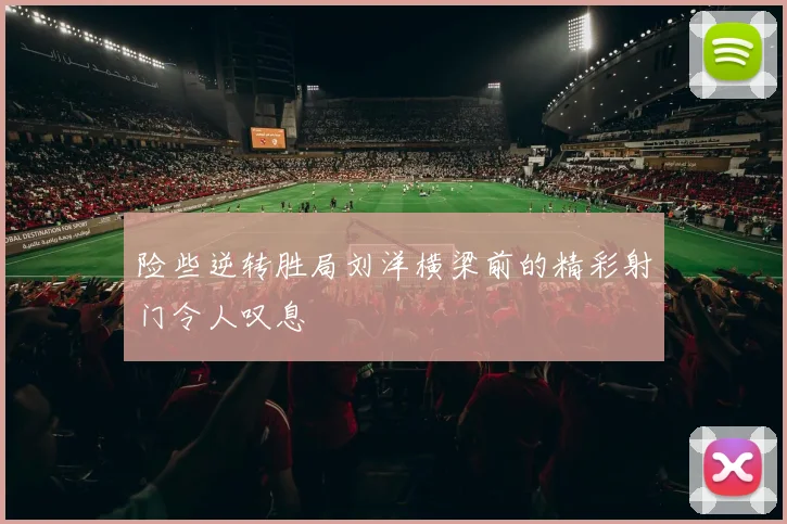 险些逆转胜局刘洋横梁前的精彩射门令人叹息