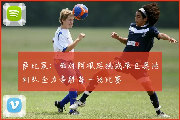 萨比策：面对阿根廷挑战艰巨奥地利队全力争胜每一场比赛