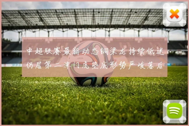 中超联赛最新动态铜梁龙持续低迷仍居第二津门虎垫底形势严峻落后安全区九分