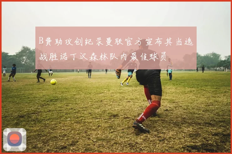 B费助攻创纪录曼联官方宣布其当选战胜诺丁汉森林队内最佳球员