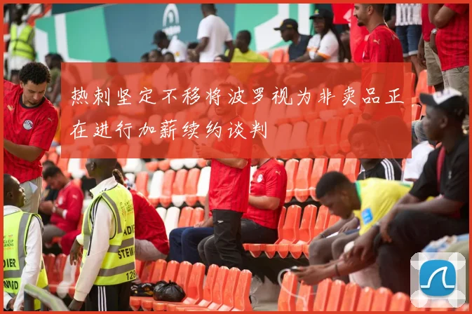 热刺坚定不移将波罗视为非卖品正在进行加薪续约谈判