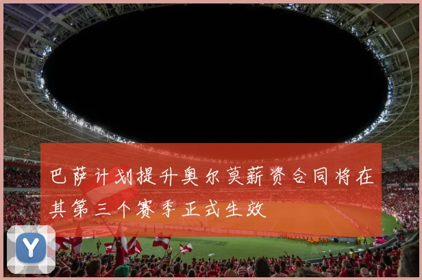 巴萨计划提升奥尔莫薪资合同将在其第三个赛季正式生效