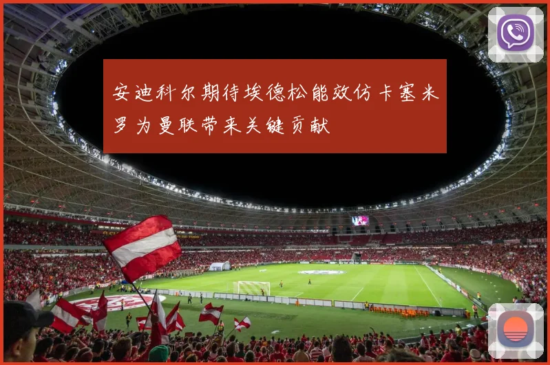 安迪科尔期待埃德松能效仿卡塞米罗为曼联带来关键贡献