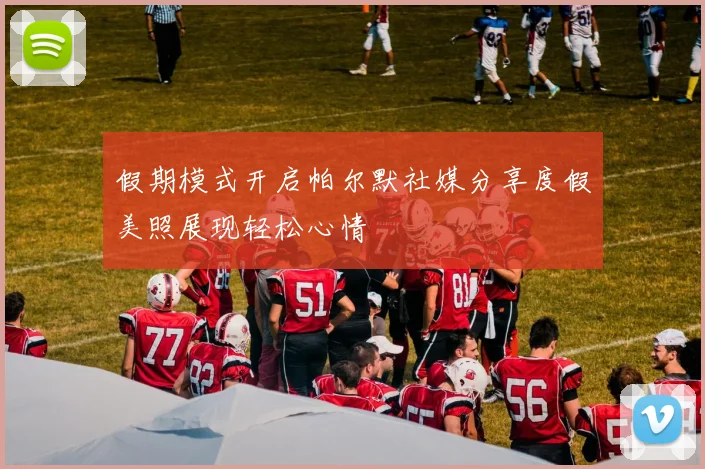 假期模式开启帕尔默社媒分享度假美照展现轻松心情