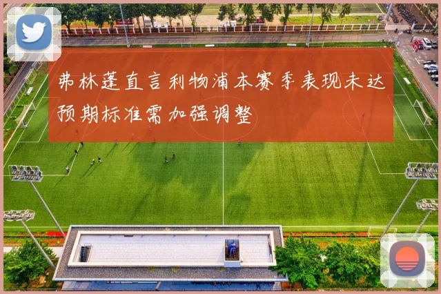 弗林蓬直言利物浦本赛季表现未达预期标准需加强调整