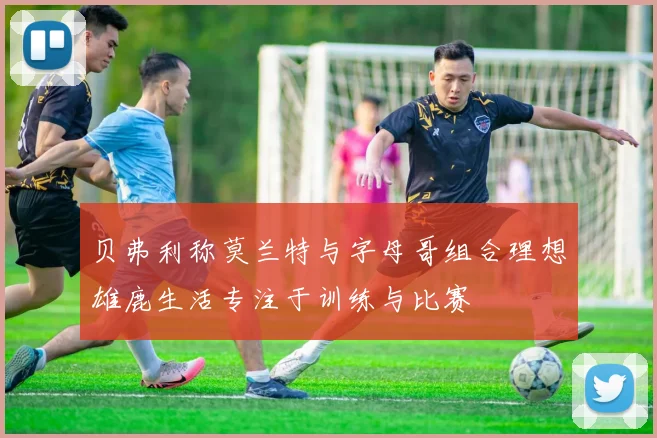 贝弗利称莫兰特与字母哥组合理想雄鹿生活专注于训练与比赛