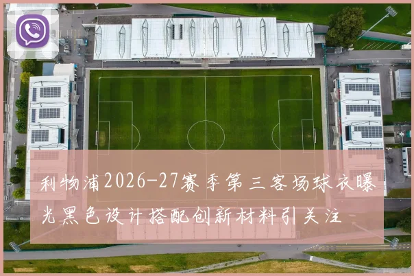 利物浦2026-27赛季第三客场球衣曝光黑色设计搭配创新材料引关注