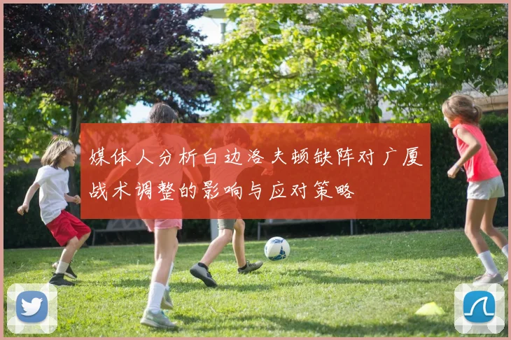 媒体人分析白边洛夫顿缺阵对广厦战术调整的影响与应对策略