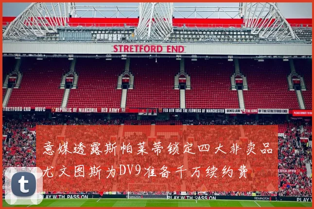 意媒透露斯帕莱蒂锁定四大非卖品尤文图斯为DV9准备千万续约费